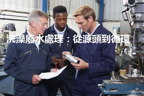 洗澡廢水處理：從源頭到循環(huán)利用的綠色革命！